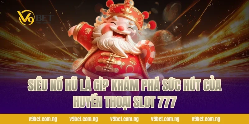 Siêu Nổ Hũ là gì? Khám phá sức hút của huyền thoại Slot 777